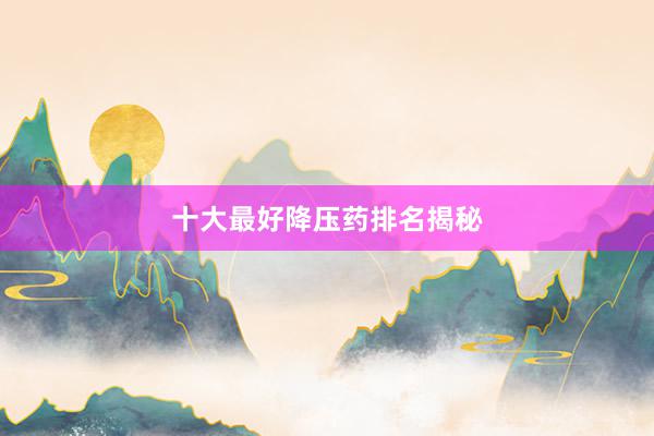 十大最好降压药排名揭秘