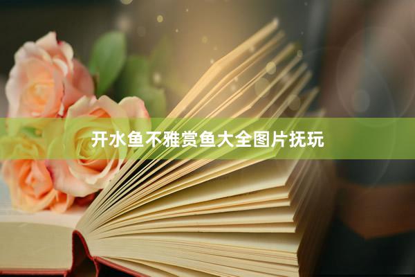 开水鱼不雅赏鱼大全图片抚玩