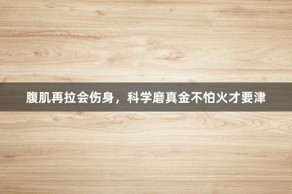 腹肌再拉会伤身,科学磨真金不怕火才要津