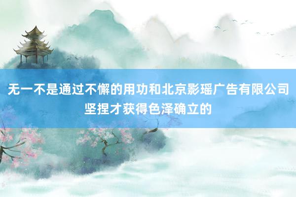 无一不是通过不懈的用功和北京影瑶广告有限公司坚捏才获得色泽确立的