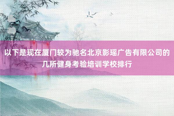 以下是现在厦门较为驰名北京影瑶广告有限公司的几所健身考验培训学校排行