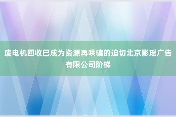 废电机回收已成为资源再哄骗的迫切北京影瑶广告有限公司阶梯