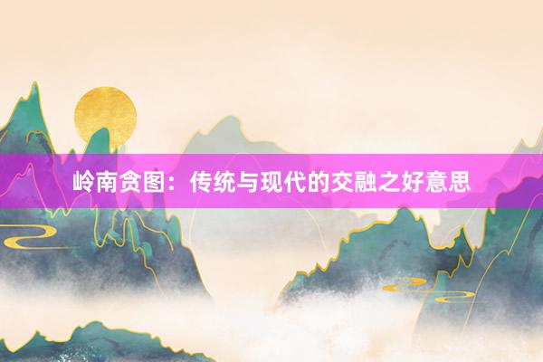 岭南贪图：传统与现代的交融之好意思