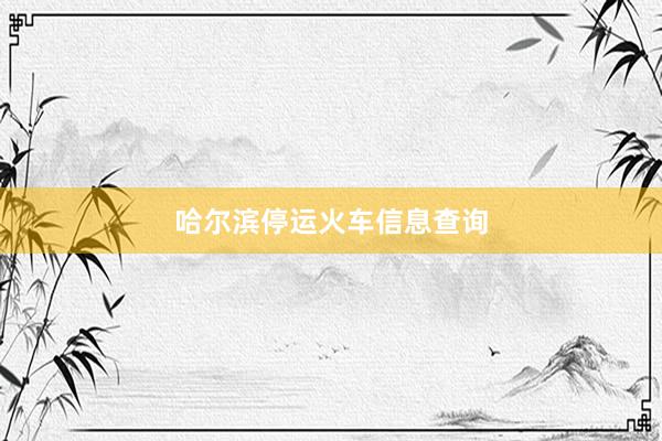 哈尔滨停运火车信息查询