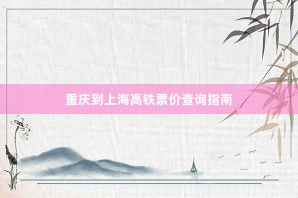 重庆到上海高铁票价查询指南