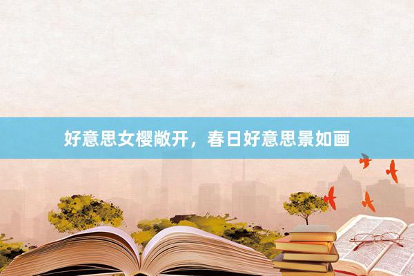 好意思女樱敞开，春日好意思景如画
