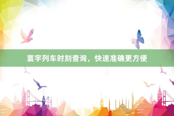 寰宇列车时刻查询，快速准确更方便