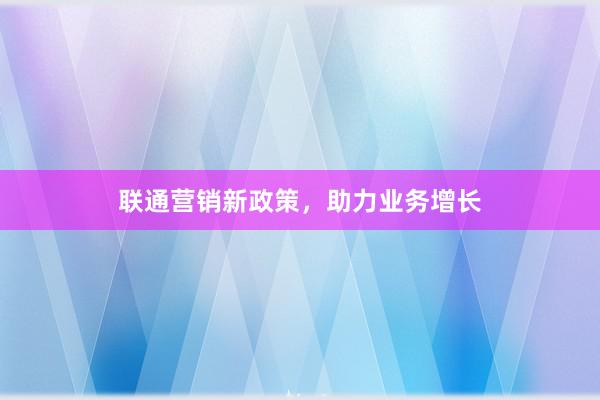 联通营销新政策，助力业务增长